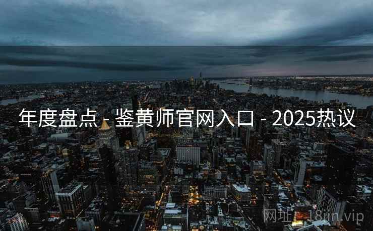 年度盘点 - 鉴黄师官网入口 - 2025热议