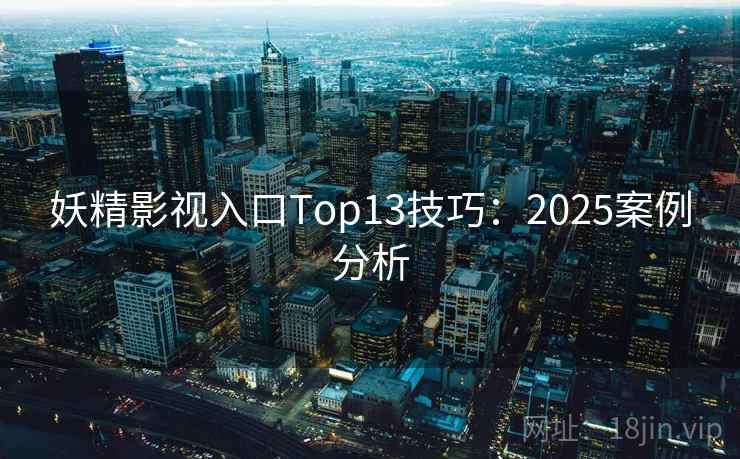 妖精影视入口Top13技巧：2025案例分析