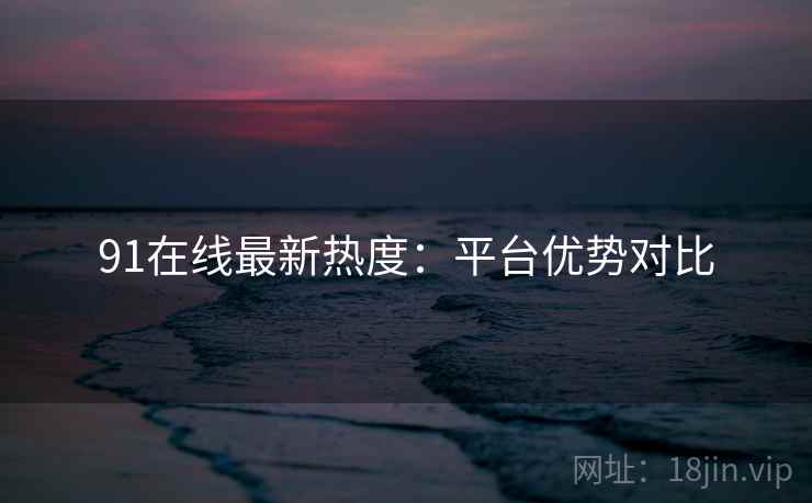 91在线最新热度：平台优势对比