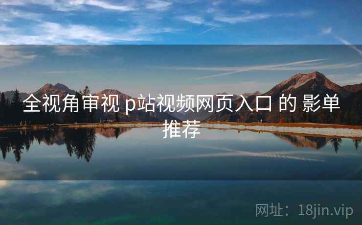 全视角审视 p站视频网页入口 的 影单推荐