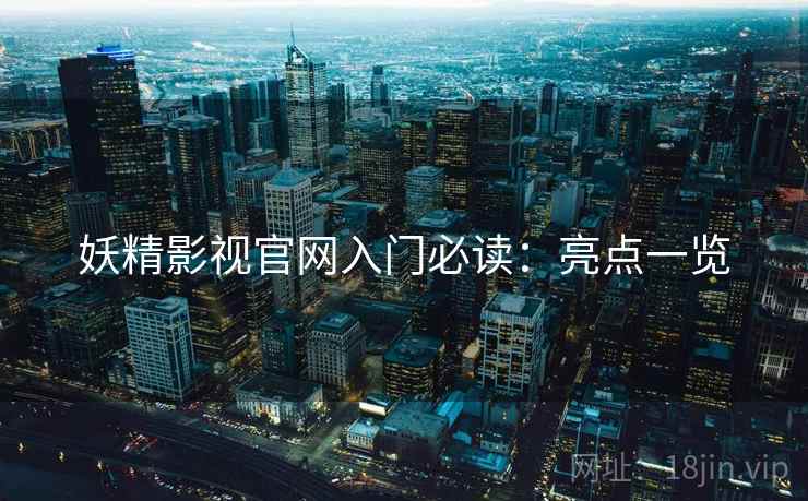 妖精影视官网入门必读：亮点一览
