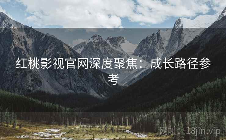 红桃影视官网深度聚焦：成长路径参考