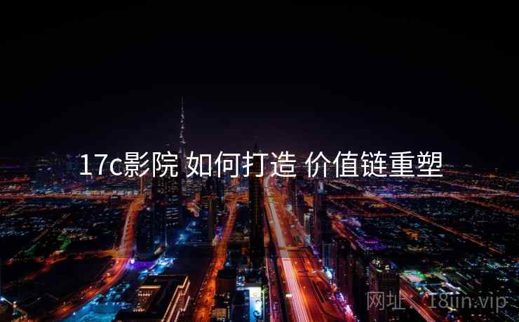 17c影院 如何打造 价值链重塑