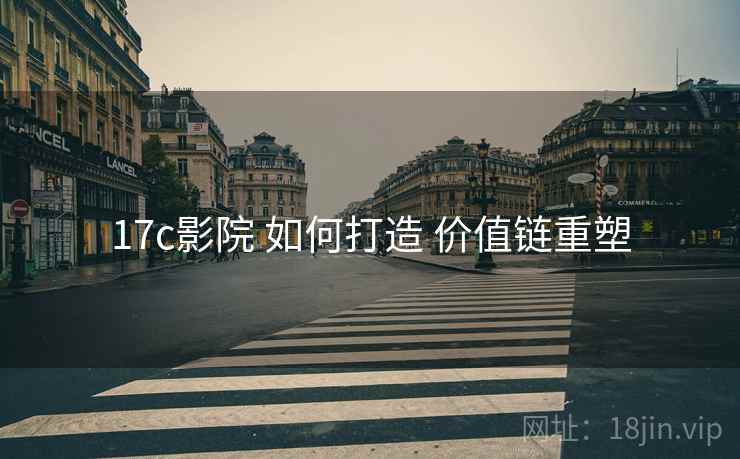 17c影院 如何打造 价值链重塑