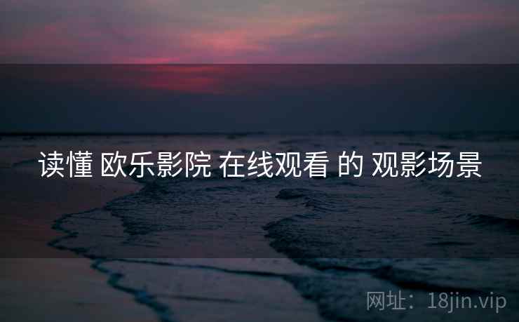 读懂 欧乐影院 在线观看 的 观影场景