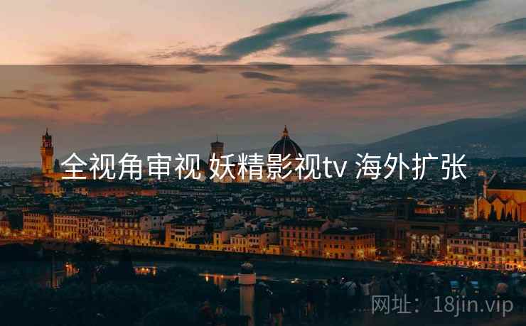 全视角审视 妖精影视tv 海外扩张