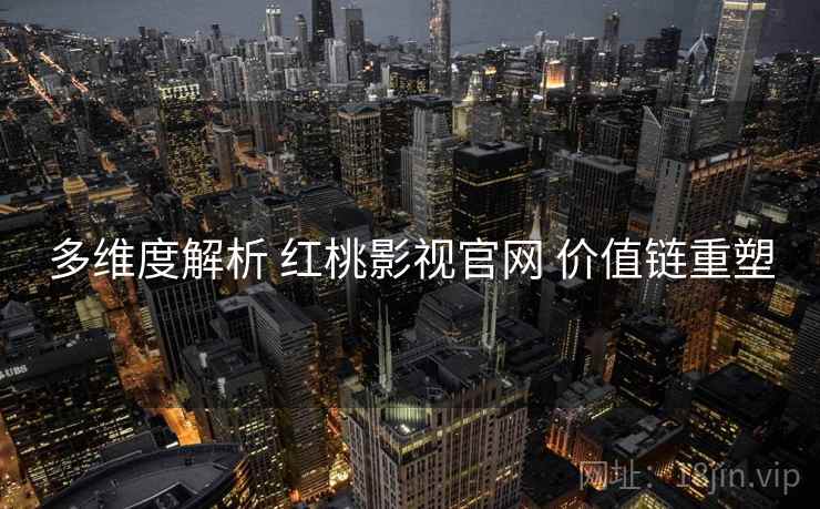 多维度解析 红桃影视官网 价值链重塑