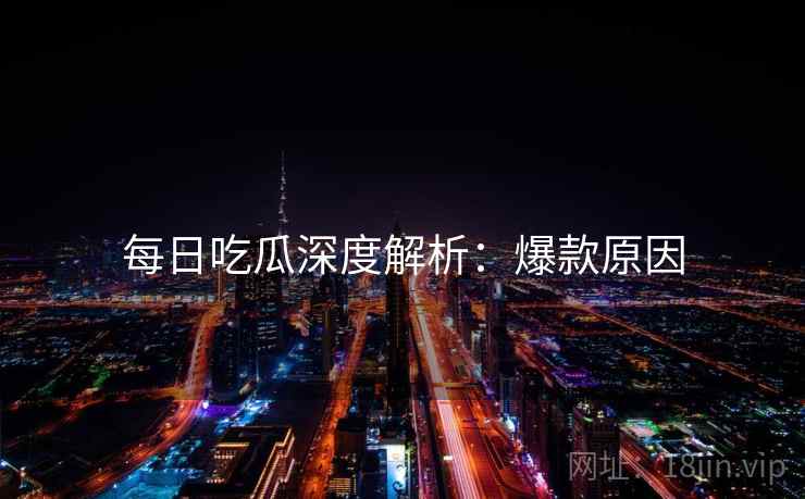 每日吃瓜深度解析：爆款原因