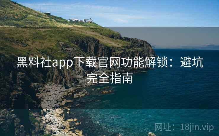 黑料社app下载官网功能解锁：避坑完全指南