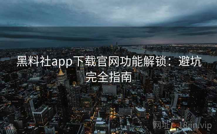 黑料社app下载官网功能解锁：避坑完全指南
