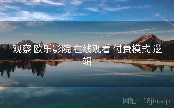观察 欧乐影院 在线观看 付费模式 逻辑