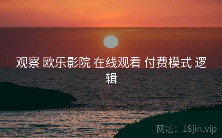 观察 欧乐影院 在线观看 付费模式 逻辑