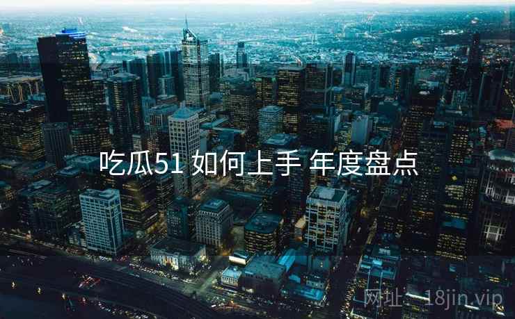 吃瓜51 如何上手 年度盘点