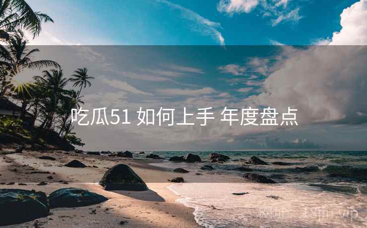 吃瓜51 如何上手 年度盘点
