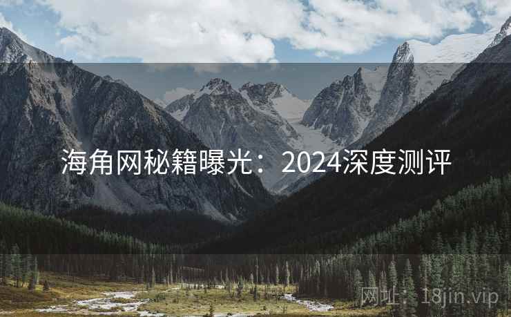 海角网秘籍曝光：2024深度测评