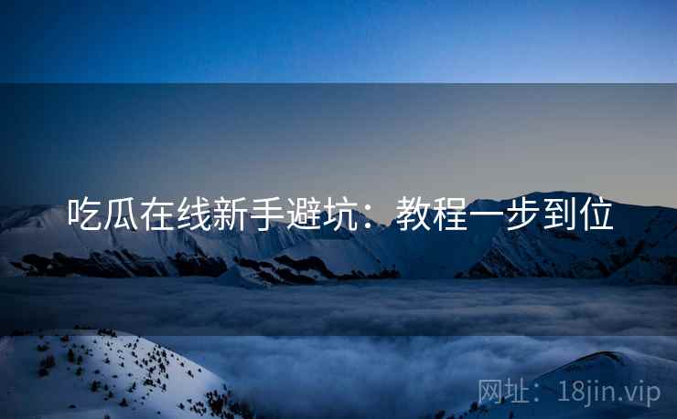 吃瓜在线新手避坑：教程一步到位