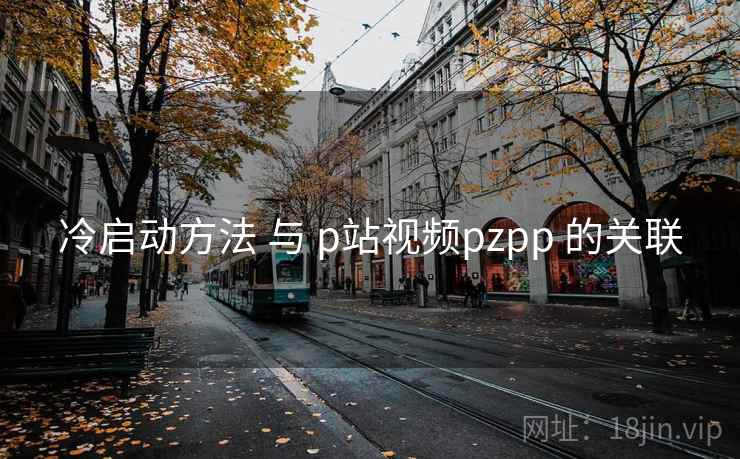 冷启动方法 与 p站视频pzpp 的关联