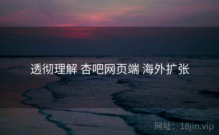 透彻理解 杏吧网页端 海外扩张