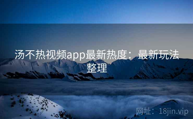 汤不热视频app最新热度：最新玩法整理