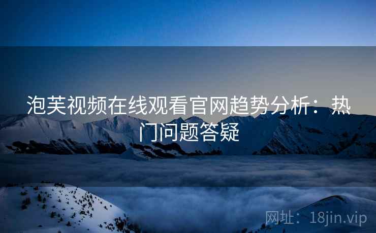 泡芙视频在线观看官网趋势分析：热门问题答疑