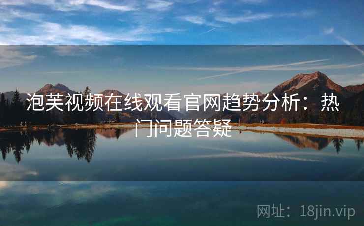 泡芙视频在线观看官网趋势分析：热门问题答疑