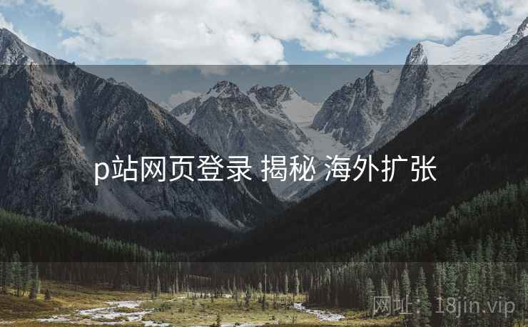 p站网页登录 揭秘 海外扩张