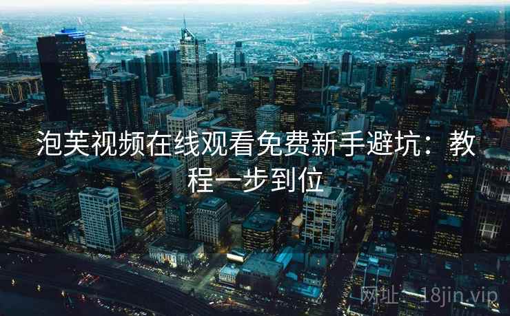 泡芙视频在线观看免费新手避坑：教程一步到位