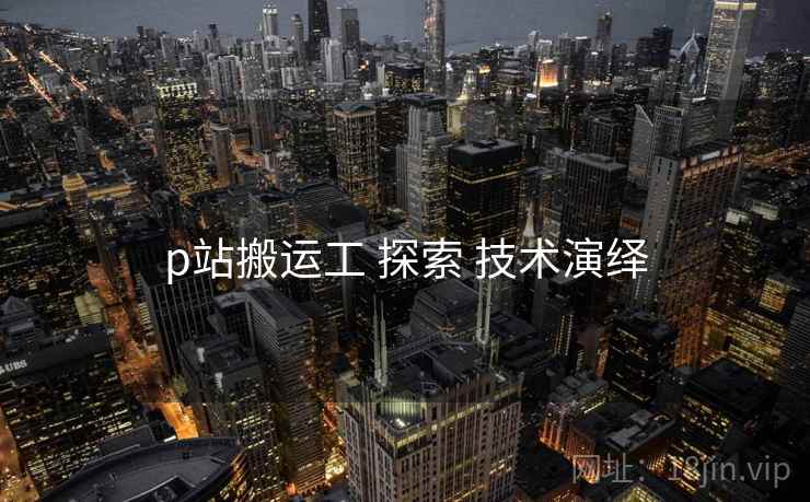 p站搬运工 探索 技术演绎