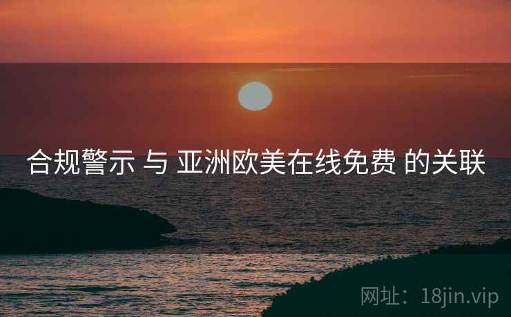 合规警示 与 亚洲欧美在线免费 的关联