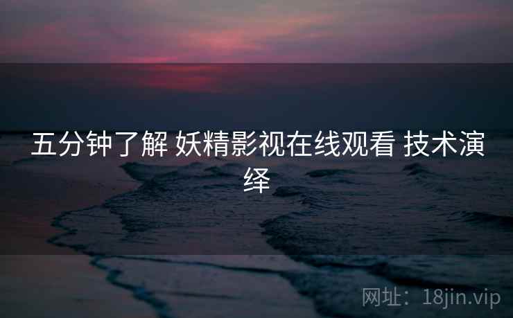 五分钟了解 妖精影视在线观看 技术演绎