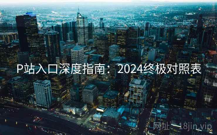 P站入口深度指南：2024终极对照表
