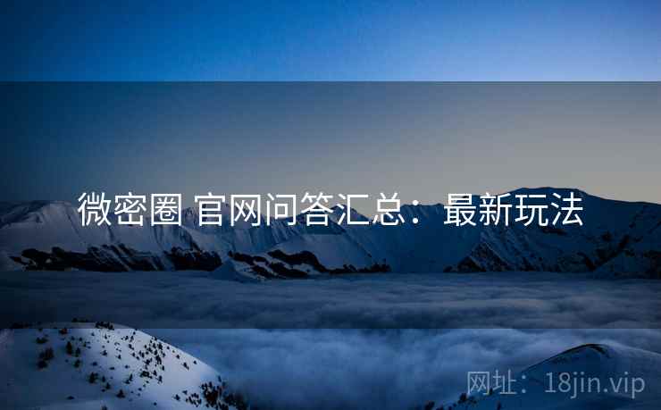 微密圈 官网问答汇总：最新玩法