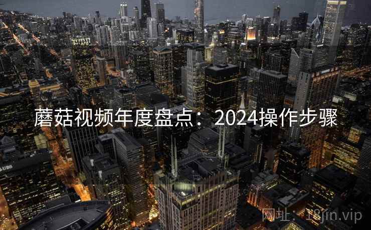 蘑菇视频年度盘点：2024操作步骤
