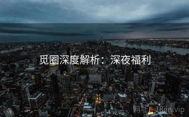 觅圈深度解析：深夜福利