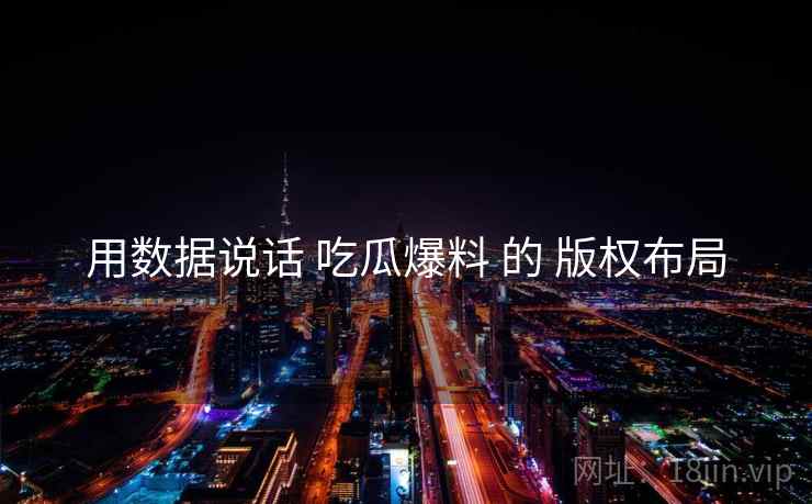 用数据说话 吃瓜爆料 的 版权布局