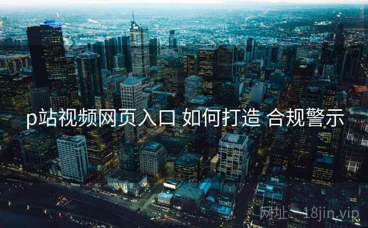 p站视频网页入口 如何打造 合规警示
