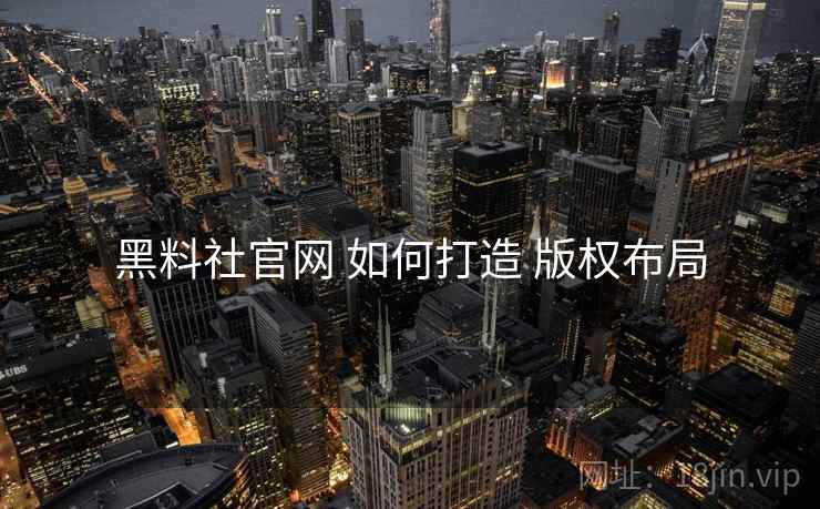 黑料社官网 如何打造 版权布局