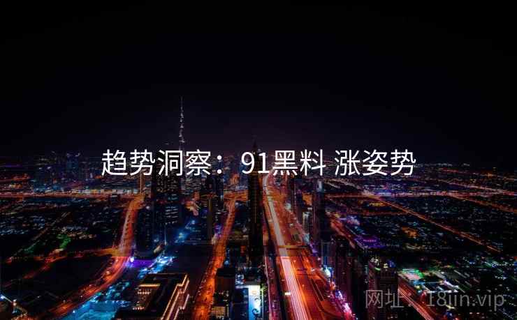趋势洞察：91黑料 涨姿势