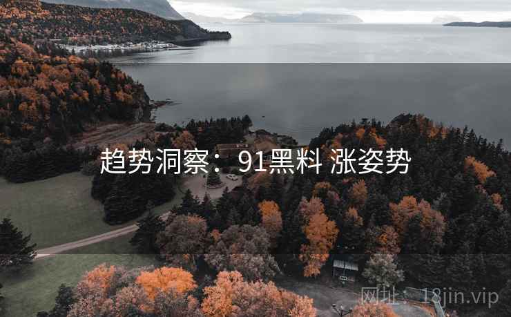 趋势洞察：91黑料 涨姿势