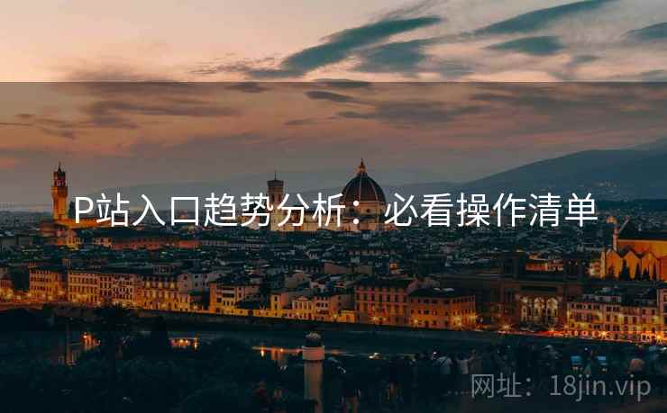 P站入口趋势分析：必看操作清单