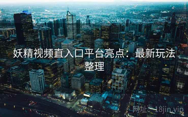 妖精视频直入口平台亮点：最新玩法整理