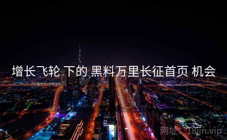 增长飞轮 下的 黑料万里长征首页 机会