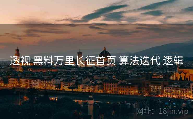 透视 黑料万里长征首页 算法迭代 逻辑