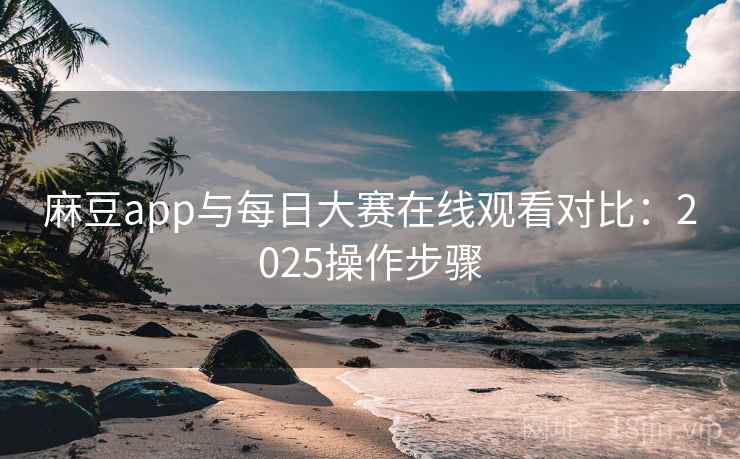 麻豆app与每日大赛在线观看对比：2025操作步骤