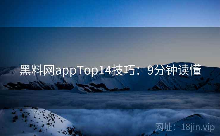 黑料网appTop14技巧：9分钟读懂
