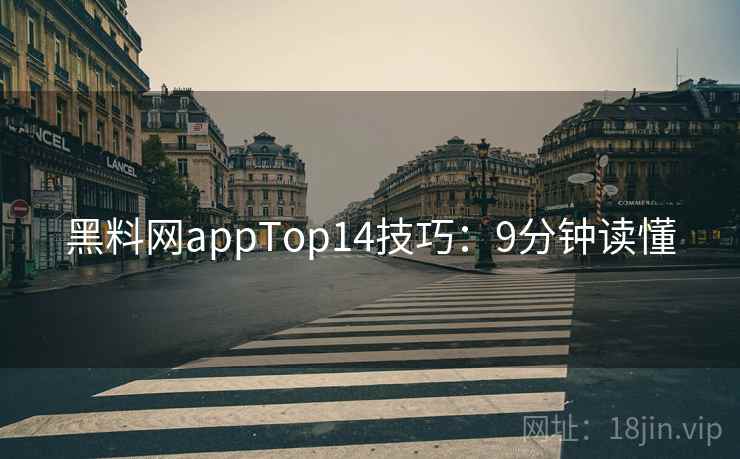 黑料网appTop14技巧:9分钟读懂 黑料网appTop14技巧:9分钟读懂